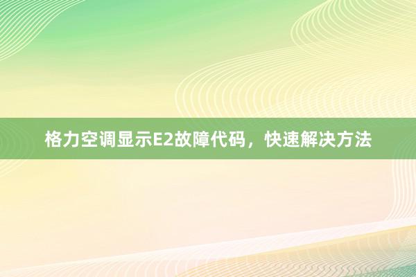 格力空调显示E2故障代码，快速解决方法