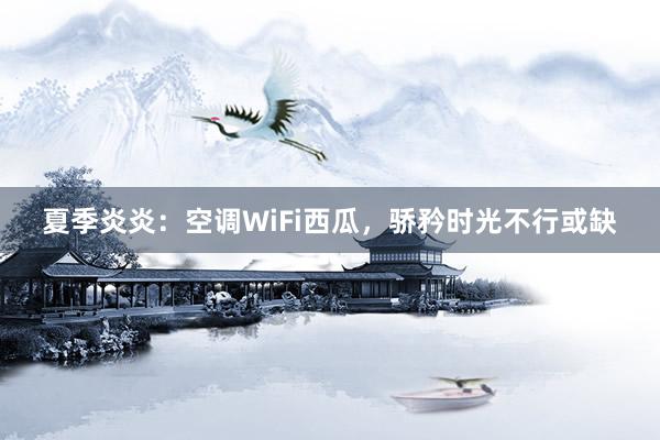 夏季炎炎：空调WiFi西瓜，骄矜时光不行或缺